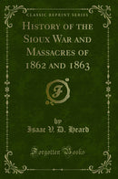 History of the Sioux War and Massacres of 1862 and 1863 (Classic Reprint)
