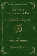 An Attic Philosopher in Paris: Or, a Peep at the World From a Garre; Being the Journal of a Happy Man (Classic Reprint)