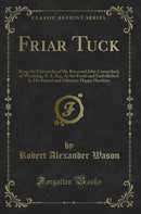 Friar Tuck: Being the Chronicles of the Reverend John Carmichael, of Wyoming, U. S. An;, As Set Forth and Embellished by His Friend and Admirer; Happy Hawkins (Classic Reprint)