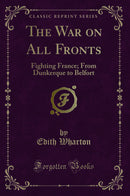 The War on All Fronts: Fighting France; From Dunkerque to Belfort (Classic Reprint)