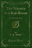 Ten Nights in a Bar-Room: And What I Saw There (Classic Reprint)