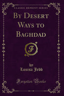 By Desert Ways to Baghdad (Classic Reprint)