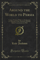 Around the World to Persia: Letters Written While on the Journey as a Member of the American-Persian Relief Commission in 1918 (Classic Reprint)
