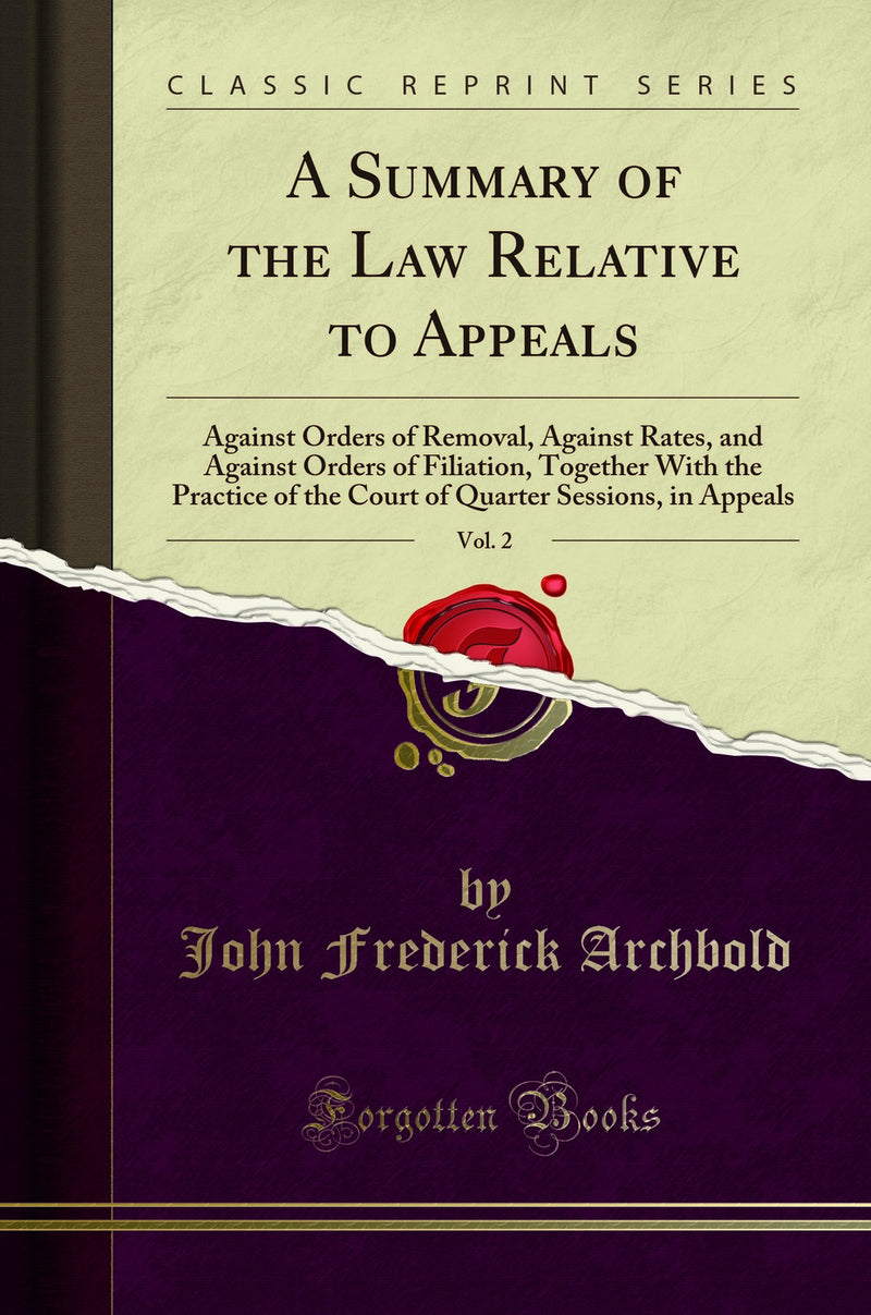 A Summary of the Law Relative to Appeals, Vol. 2: Against Orders of Removal, Against Rates, and Against Orders of Filiation, Together With the Practice of the Court of Quarter Sessions, in Appeals (Classic Reprint)