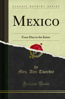 Mexico: From Diaz to the Kaiser (Classic Reprint)