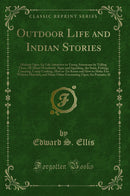 Outdoor Life and Indian Stories: Making Open Air Life Attractive to Young Americans by Telling Them All About Woodcraft, Signs and Signaling, the Stars, Fishing, Camping, Camp Cooking, How to Tie Knots and How to Make Fire Without Matches, and Many Othe