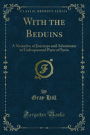 With the Beduins: A Narrative of Journeys and Adventures in Unfrequented Parts of Syria (Classic Reprint)