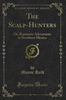 The Scalp-Hunters: Or, Romantic Adventures in Northern Mexico (Classic Reprint)