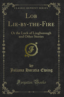 Lob Lie-by-the-Fire: Or the Luck of Lingborough and Other Stories (Classic Reprint)
