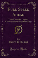 Full Speed Ahead: Tales From the Log of a Correspondent With Our Navy (Classic Reprint)