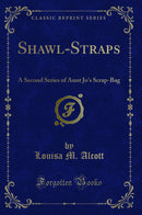 Shawl-Straps: A Second Series of Aunt Jo's Scrap-Bag (Classic Reprint)