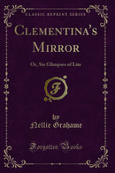 Clementina''s Mirror: Or, Six Glimpses of Lite (Classic Reprint)