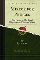 Mirror for Princes: In a Letter to His Royal Highness the Prince of Wales (Classic Reprint)