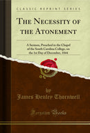 The Necessity of the Atonement: A Sermon, Preached in the Chapel of the South Carolina College, on the 1st Day of December, 1844 (Classic Reprint)