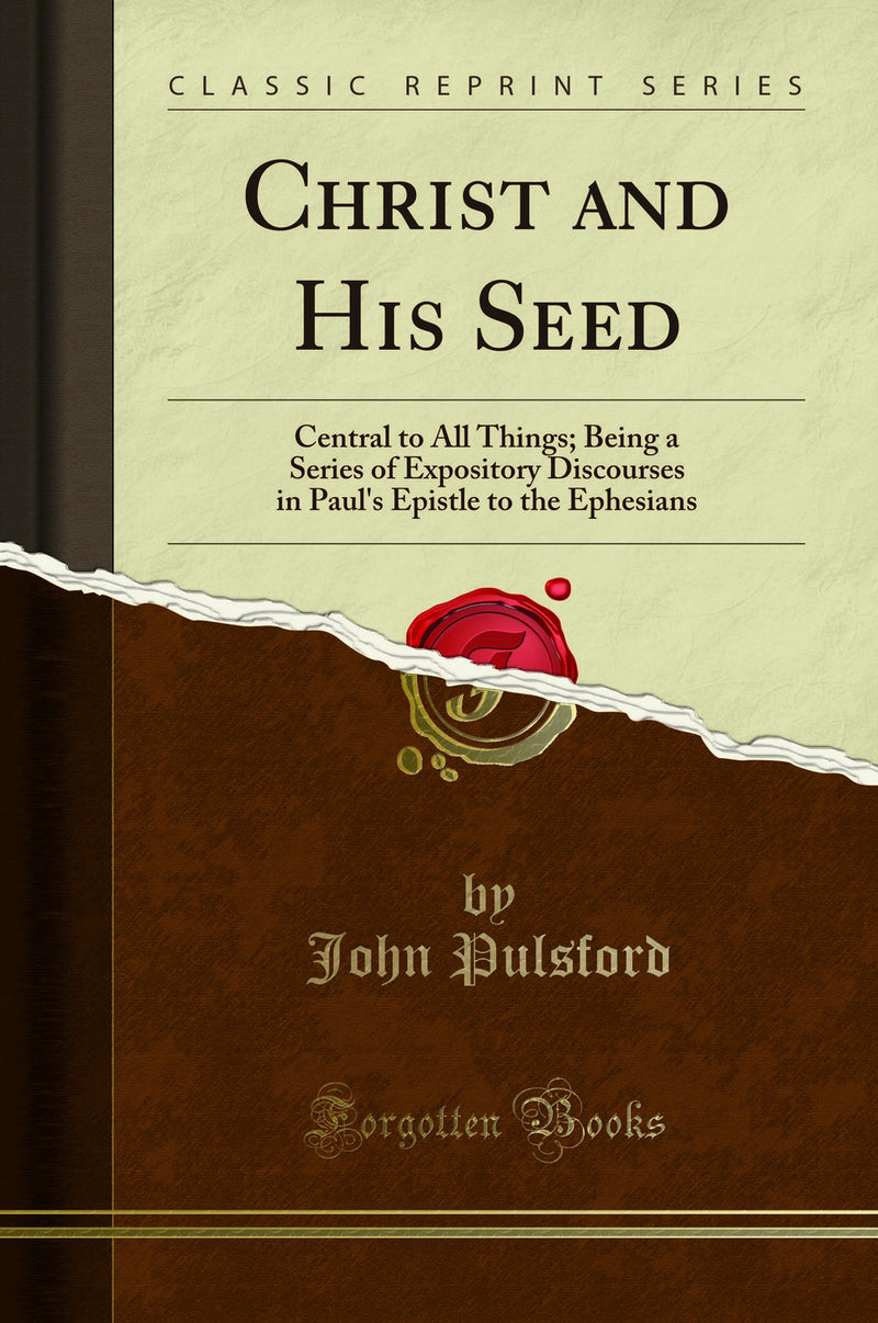 Christ and His Seed: Central to All Things; Being a Series of Expository Discourses in Paul''s Epistle to the Ephesians (Classic Reprint)