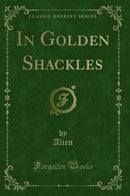 In Golden Shackles (Classic Reprint)