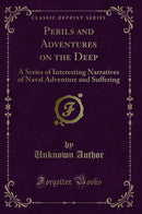 Perils and Adventures on the Deep: A Series of Interesting Narratives of Naval Adventure and Suffering (Classic Reprint)