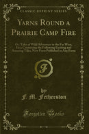 Yarns Round a Prairie Camp Fire: Or, Tales of Wild Adventure in the Far West, Etc;; Containing the Following Exciting and Amusing Tales, Now Forst Published in Any Form (Classic Reprint)