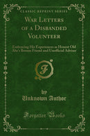 War Letters of a Disbanded Volunteer: Embracing His Experiences as Honest Old Abe's Bosom Friend and Unofficial Adviser (Classic Reprint)