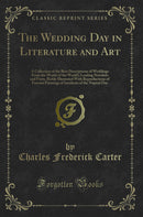 The Wedding Day in Literature and Art: A Collection of the Best Descriptions of Weddings From the Works of the World's Leading Novelists and Poets, Richly Illustrated With Reproductions of Famous Paintings of Incidents of the Nuptial Day
