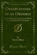 Observations of an Orderly: Some Glimpses of Life and Work in an English War Hospital (Classic Reprint)