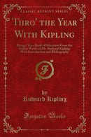 Thro' the Year With Kipling: Being a Year-Book of Selections From the Earlier Works of Mr. Rudyard Kipling; With Introduction and Bibliography (Classic Reprint)