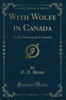 With Wolfe in Canada: Or, the Winning of a Continent (Classic Reprint)