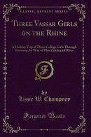 Three Vassar Girls on the Rhine: A Holiday Trip of Three College Girls Through Germany, by Way of This Celebrated River (Classic Reprint)