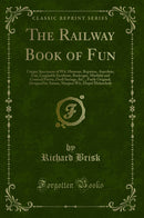 The Railway Book of Fun: Unique Specimens of Wit, Humour, Repartee, Anecdote, Fun, Laughable Incidents, Burlesque, Mirthful and Comical Poetry, Droll Sayings, &C., Partly Original, Designed to Amuse, Sharpen Wit, Dispel Melancholy (Classic Reprint)