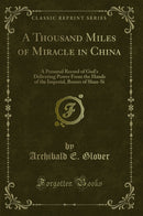 A Thousand Miles of Miracle in China: A Personal Record of God''s Delivering Power From the Hands of the Imperial, Boxers of Shan-Si (Classic Reprint)