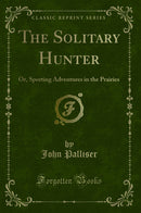 The Solitary Hunter: Or, Sporting Adventures in the Prairies (Classic Reprint)