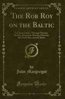 The Rob Roy on the Baltic: A Canoe Cruise, Through Norway, Sweden, Denmark, Sleswig, Holstein, the North Sea, and the Baltic (Classic Reprint)