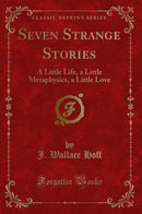 Seven Strange Stories: A Little Life, a Little Metaphysics, a Little Love (Classic Reprint)
