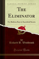 The Eliminator: Or, Skeleton Keys to Sacerdotal Secrets (Classic Reprint)