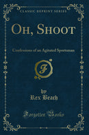 Oh, Shoot: Confessions of an Agitated Sportsman (Classic Reprint)