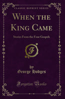 When the King Came: Stories From the Four Gospels (Classic Reprint)