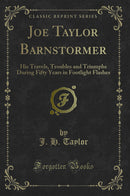 Joe Taylor Barnstormer: His Travels, Troubles and Triumphs During Fifty Years in Footlight Flashes (Classic Reprint)