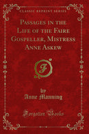 Passages in the Life of the Faire Gospeller, Mistress Anne Askew (Classic Reprint)