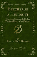 Beecher as a Humorist: Selections From the Published Works of Henry Ward Beecher (Classic Reprint)