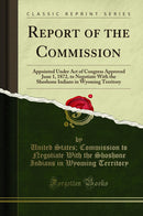 Report of the Commission: Appointed Under Act of Congress Approved June 1, 1872, to Negotiate With the Shoshone Indians in Wyoming Territory (Classic Reprint)