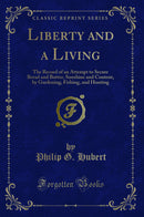 Liberty and a Living: The Record of an Attempt to Secure Bread and Butter, Sunshine and Content, by Gardening, Fishing, and Hunting (Classic Reprint)
