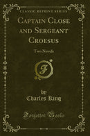 Captain Close and Sergeant Croesus: Two Novels (Classic Reprint)