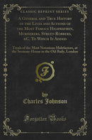 A General and True History of the Lives and Actions of the Most Famous Highwaymen, Murderers, Street-Robbers, &C. To Which Is Added: Tryals of the Most Notorious Malefactors, at the Sessions-House in the Old Baily, London (Classic Reprint)