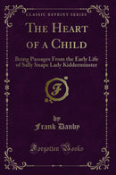 The Heart of a Child: Being Passages From the Early Life of Sally Snape Lady Kidderminster (Classic Reprint)