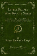 Little People Who Became Great: Stories of the Lives of Those Whom Every Child Should Know (Classic Reprint)