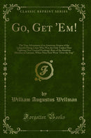 "Go, Get ''Em!: The True Adventures of an American Aviator of the Lafayette Flying Corps Who Was the Only Yankee Flyer Fighting Over General Pershing''s Boys of the Rainbow Division in Lorraine, When They First Went "Over the Top" (Classic Reprint)"