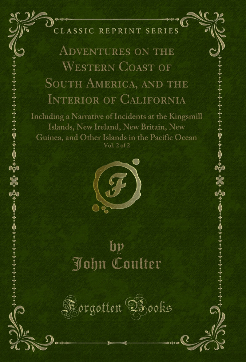 Adventures on the Western Coast of South America, and the Interior of California, Vol. 2 of 2: Including a Narrative of Incidents at the Kingsmill Islands, New Ireland, New Britain, New Guinea, and Other Islands in the Pacific Ocean (Classic Reprint)