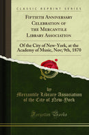 Fiftieth Anniversary Celebration of the Mercantile Library Association: Of the City of New-York, at the Academy of Music, Nov; 9th, 1870 (Classic Reprint)