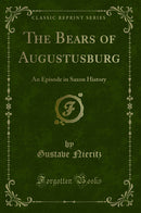 The Bears of Augustusburg: An Episode in Saxon History (Classic Reprint)