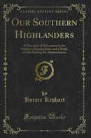 Our Southern Highlanders: A Narrative of Adventure in the Southern Appalachians and a Study of Life Among the Mountaineers (Classic Reprint)